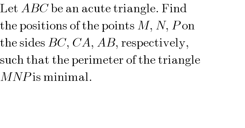 Let ABC be an acute triangle. Find  the positions of the points M, N, P on  the sides BC, CA, AB, respectively,  such that the perimeter of the triangle  MNP is minimal.  