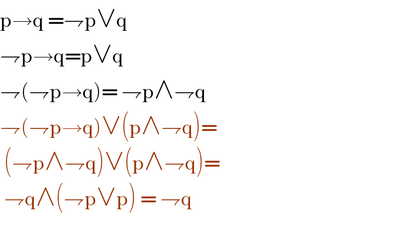 p→q =⇁p∨q  ⇁p→q=p∨q  ⇁(⇁p→q)= ⇁p∧⇁q  ⇁(⇁p→q)∨(p∧⇁q)=   (⇁p∧⇁q)∨(p∧⇁q)=   ⇁q∧(⇁p∨p) = ⇁q     