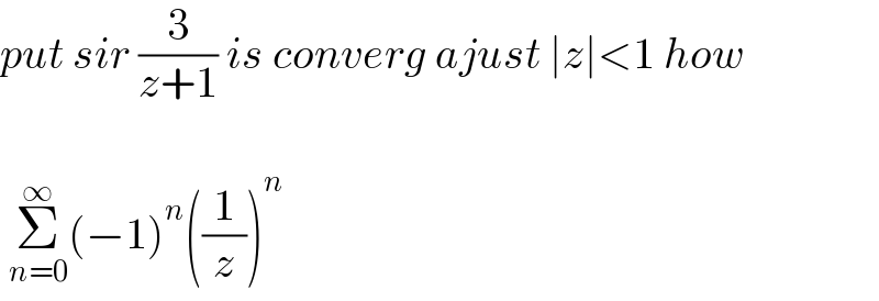 put sir (3/(z+1)) is converg ajust ∣z∣<1 how     Σ_(n=0) ^∞ (−1)^n ((1/z))^(n )   