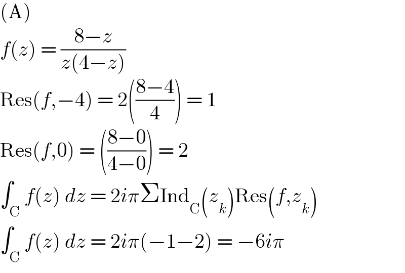 (A)  f(z) = ((8−z)/(z(4−z)))  Res(f,−4) = 2(((8−4)/4)) = 1  Res(f,0) = (((8−0)/(4−0))) = 2  ∫_C f(z) dz = 2iπΣInd_C (z_k )Res(f,z_k )  ∫_C f(z) dz = 2iπ(−1−2) = −6iπ  