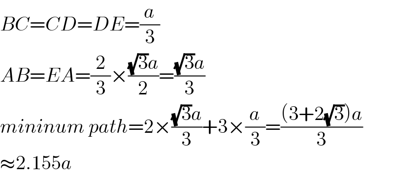 BC=CD=DE=(a/3)  AB=EA=(2/3)×(((√3)a)/2)=(((√3)a)/3)  mininum path=2×(((√3)a)/3)+3×(a/3)=(((3+2(√3))a)/3)  ≈2.155a  