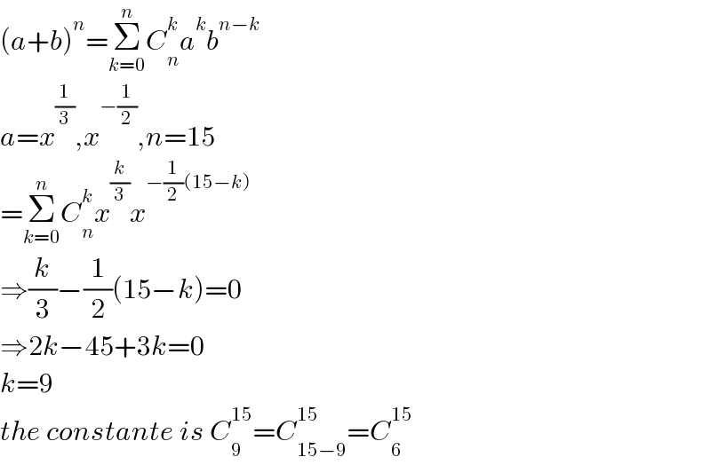 (a+b)^n =Σ_(k=0) ^n C_n ^k a^k b^(n−k)   a=x^(1/3) ,x^(−(1/2)) ,n=15  =Σ_(k=0) ^n C_n ^k x^(k/3) x^(−(1/2)(15−k))   ⇒(k/3)−(1/2)(15−k)=0  ⇒2k−45+3k=0  k=9  the constante is C_9 ^(15) =C_(15−9) ^(15) =C_6 ^(15)   