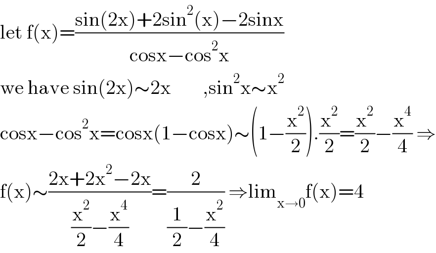 let f(x)=((sin(2x)+2sin^2 (x)−2sinx)/(cosx−cos^2 x))  we have sin(2x)∼2x        ,sin^2 x∼x^2   cosx−cos^2 x=cosx(1−cosx)∼(1−(x^2 /2)).(x^2 /2)=(x^2 /2)−(x^4 /4) ⇒  f(x)∼((2x+2x^2 −2x)/((x^2 /2)−(x^4 /4)))=(2/((1/2)−(x^2 /4))) ⇒lim_(x→0) f(x)=4  