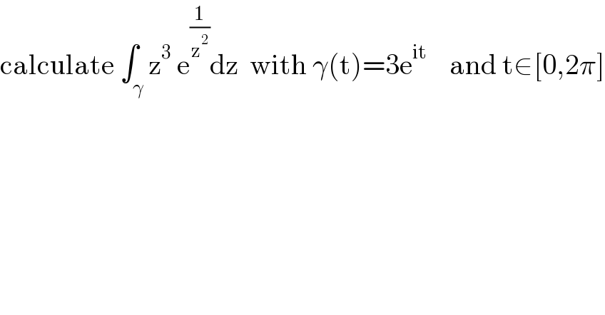 calculate ∫_γ z^3  e^(1/z^2 ) dz  with γ(t)=3e^(it)     and t∈[0,2π]  