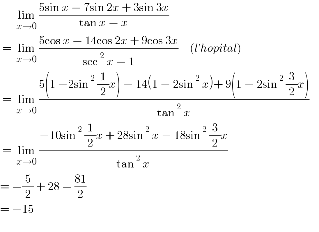        lim_(x→0)  ((5sin x − 7sin 2x + 3sin 3x)/(tan x − x))   =  lim_(x→0)  ((5cos x − 14cos 2x + 9cos 3x)/(sec^2  x − 1))     (l′hopital)       =  lim_(x→0)  ((5(1 −2sin^2  (1/2)x) − 14(1 − 2sin^2  x)+ 9(1 − 2sin^2  (3/2)x))/(tan^2  x))       =  lim_(x→0)  ((−10sin^2  (1/2)x + 28sin^2  x − 18sin^2  (3/2)x)/(tan^2  x))      = −(5/2) + 28 − ((81)/2)  = −15    