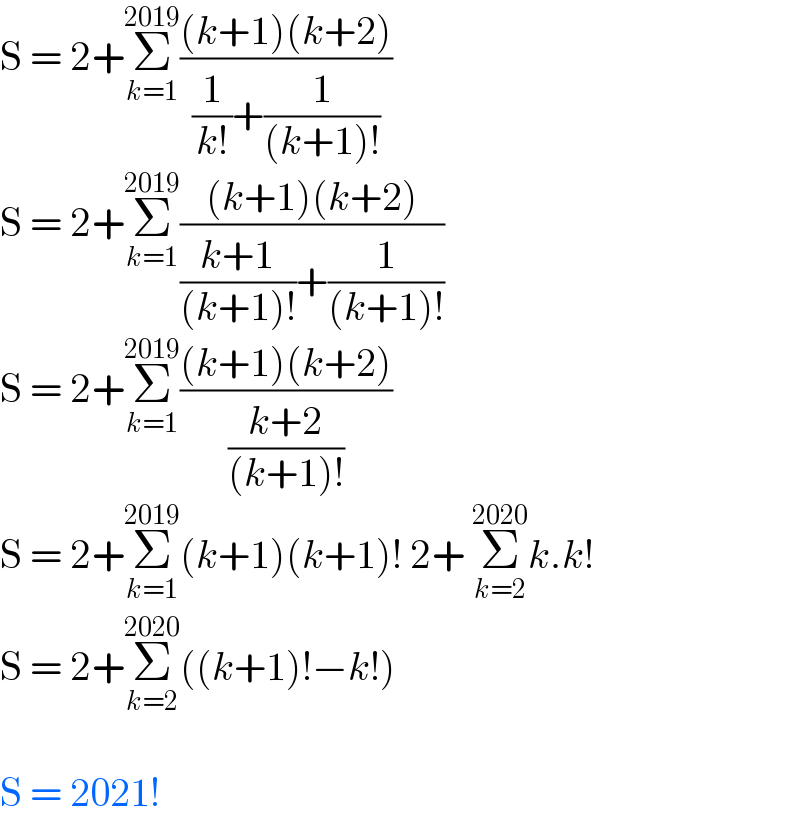 S = 2+Σ_(k=1) ^(2019) (((k+1)(k+2))/((1/(k!))+(1/((k+1)!))))  S = 2+Σ_(k=1) ^(2019) (((k+1)(k+2))/(((k+1)/((k+1)!))+(1/((k+1)!))))  S = 2+Σ_(k=1) ^(2019) (((k+1)(k+2))/((k+2)/((k+1)!)))  S = 2+Σ_(k=1) ^(2019) (k+1)(k+1)! 2+ Σ_(k=2) ^(2020) k.k!  S = 2+Σ_(k=2) ^(2020) ((k+1)!−k!)    S = 2021!  
