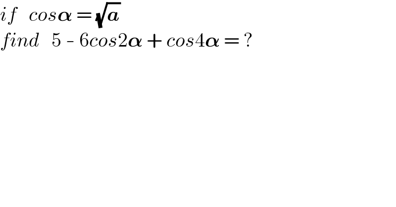 if   cos𝛂 = (√a)  find   5 - 6cos2𝛂 + cos4𝛂 = ?  