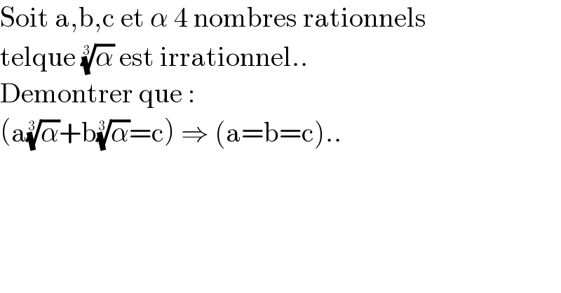 Soit a,b,c et α 4 nombres rationnels  telque (α)^(1/3)  est irrationnel..  Demontrer que :  (a(α)^(1/3) +b(α)^(1/3) =c) ⇒ (a=b=c)..  