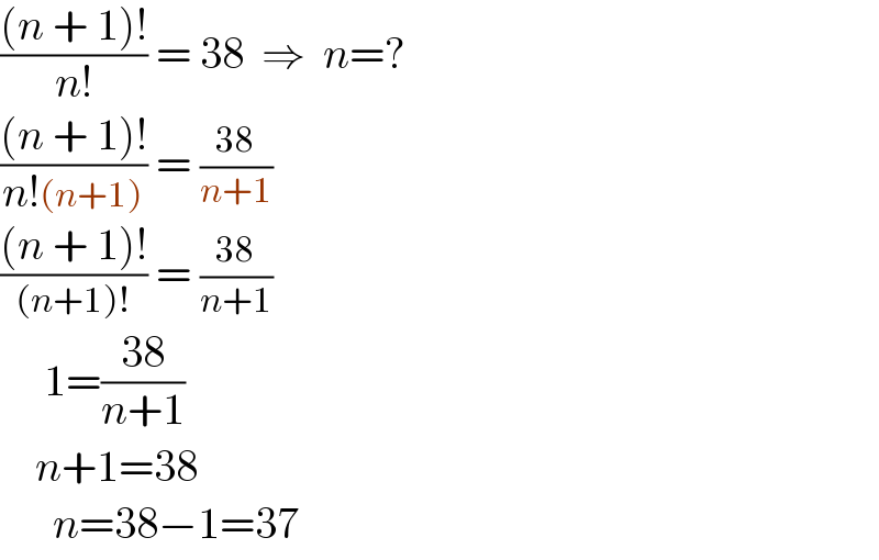 (((n + 1)!)/(n!)) = 38  ⇒  n=?  (((n + 1)!)/(n!(n+1))) = ((38)/(n+1))   (((n + 1)!)/((n+1)!)) = ((38)/(n+1))        1=((38)/(n+1))      n+1=38        n=38−1=37  