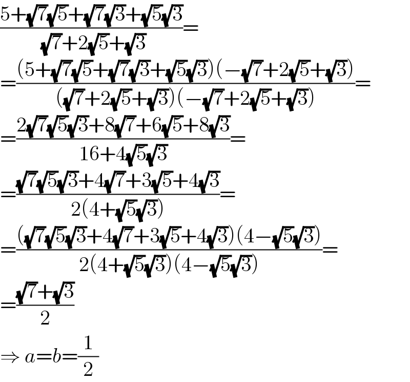 ((5+(√7)(√5)+(√7)(√3)+(√5)(√3))/( (√7)+2(√5)+(√3)))=  =(((5+(√7)(√5)+(√7)(√3)+(√5)(√3))(−(√7)+2(√5)+(√3)))/(((√7)+2(√5)+(√3))(−(√7)+2(√5)+(√3))))=  =((2(√7)(√5)(√3)+8(√7)+6(√5)+8(√3))/(16+4(√5)(√3)))=  =(((√7)(√5)(√3)+4(√7)+3(√5)+4(√3))/(2(4+(√5)(√3))))=  =((((√7)(√5)(√3)+4(√7)+3(√5)+4(√3))(4−(√5)(√3)))/(2(4+(√5)(√3))(4−(√5)(√3))))=  =(((√7)+(√3))/2)  ⇒ a=b=(1/2)  