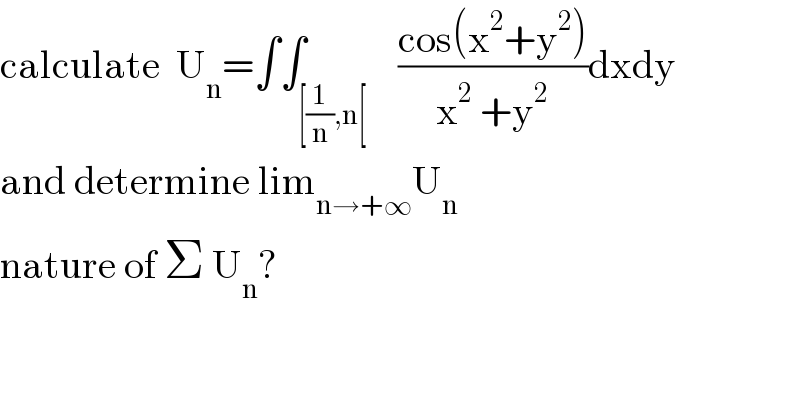 calculate  U_n =∫∫_([(1/n),n[)    ((cos(x^2 +y^2 ))/(x^2  +y^2 ))dxdy  and determine lim_(n→+∞) U_n   nature of Σ U_n ?  