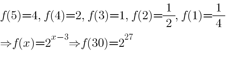 f(5)=4, f(4)=2, f(3)=1, f(2)=(1/2), f(1)=(1/4)  ⇒f(x)=2^(x−3) ⇒f(30)=2^(27)   