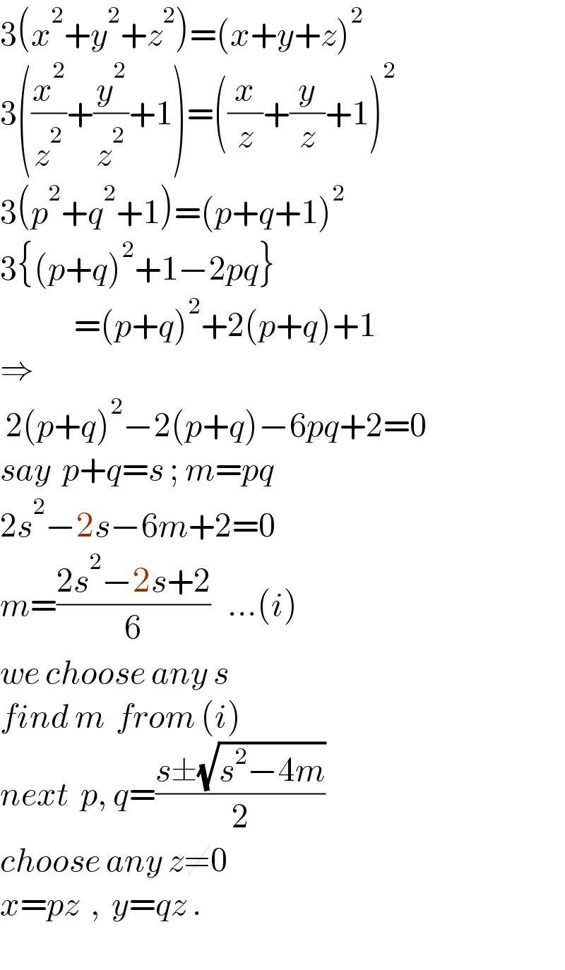 3(x^2 +y^2 +z^2 )=(x+y+z)^2   3((x^2 /z^2 )+(y^2 /z^2 )+1)=((x/z)+(y/z)+1)^2   3(p^2 +q^2 +1)=(p+q+1)^2   3{(p+q)^2 +1−2pq}               =(p+q)^2 +2(p+q)+1  ⇒   2(p+q)^2 −2(p+q)−6pq+2=0  say  p+q=s ; m=pq  2s^2 −2s−6m+2=0  m=((2s^2 −2s+2)/6)   ...(i)  we choose any s  find m  from (i)  next  p, q=((s±(√(s^2 −4m)))/2)  choose any z≠0  x=pz  ,  y=qz .    