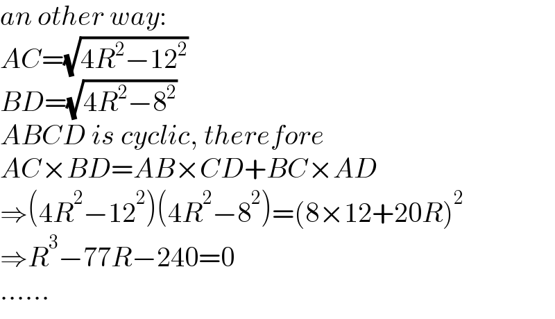 an other way:  AC=(√(4R^2 −12^2 ))  BD=(√(4R^2 −8^2 ))  ABCD is cyclic, therefore  AC×BD=AB×CD+BC×AD  ⇒(4R^2 −12^2 )(4R^2 −8^2 )=(8×12+20R)^2   ⇒R^3 −77R−240=0  ......  