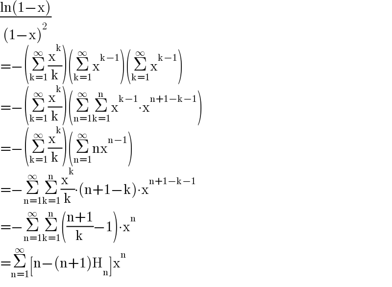 ((ln(1−x))/((1−x)^2 ))  =−(Σ_(k=1) ^∞ (x^k /k))(Σ_(k=1) ^∞ x^(k−1) )(Σ_(k=1) ^∞ x^(k−1) )  =−(Σ_(k=1) ^∞ (x^k /k))(Σ_(n=1) ^∞ Σ_(k=1) ^n x^(k−1) ∙x^(n+1−k−1) )  =−(Σ_(k=1) ^∞ (x^k /k))(Σ_(n=1) ^∞ nx^(n−1) )  =−Σ_(n=1) ^∞ Σ_(k=1) ^n (x^k /k)∙(n+1−k)∙x^(n+1−k−1)   =−Σ_(n=1) ^∞ Σ_(k=1) ^n (((n+1)/k)−1)∙x^n   =Σ_(n=1) ^∞ [n−(n+1)H_n ]x^n   