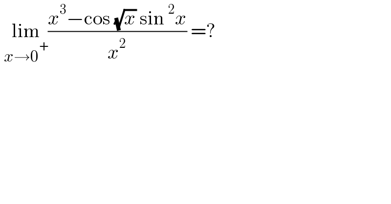  lim_(x→0^+ ) ((x^3 −cos (√x) sin^2 x)/x^2 ) =?  