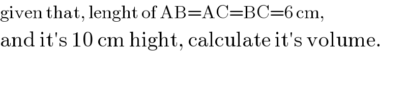 given that, lenght of AB=AC=BC=6 cm,  and it′s 10 cm hight, calculate it′s volume.  