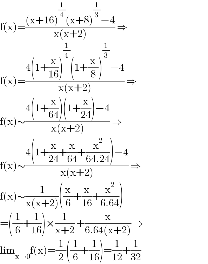 f(x)=(((x+16)^(1/4) (x+8)^(1/3) −4)/(x(x+2))) ⇒  f(x)=((4(1+(x/(16)))^(1/4) (1+(x/8))^(1/3) −4)/(x(x+2))) ⇒  f(x)∼((4(1+(x/(64)))(1+(x/(24)))−4)/(x(x+2))) ⇒  f(x)∼((4(1+(x/(24))+(x/(64))+(x^2 /(64.24)))−4)/(x(x+2))) ⇒  f(x)∼(1/(x(x+2)))((x/6)+(x/(16))+(x^2 /(6.64)))  =((1/6)+(1/(16)))×(1/(x+2)) +(x/(6.64(x+2))) ⇒  lim_(x→0) f(x)=(1/2)((1/6)+(1/(16)))=(1/(12))+(1/(32))  