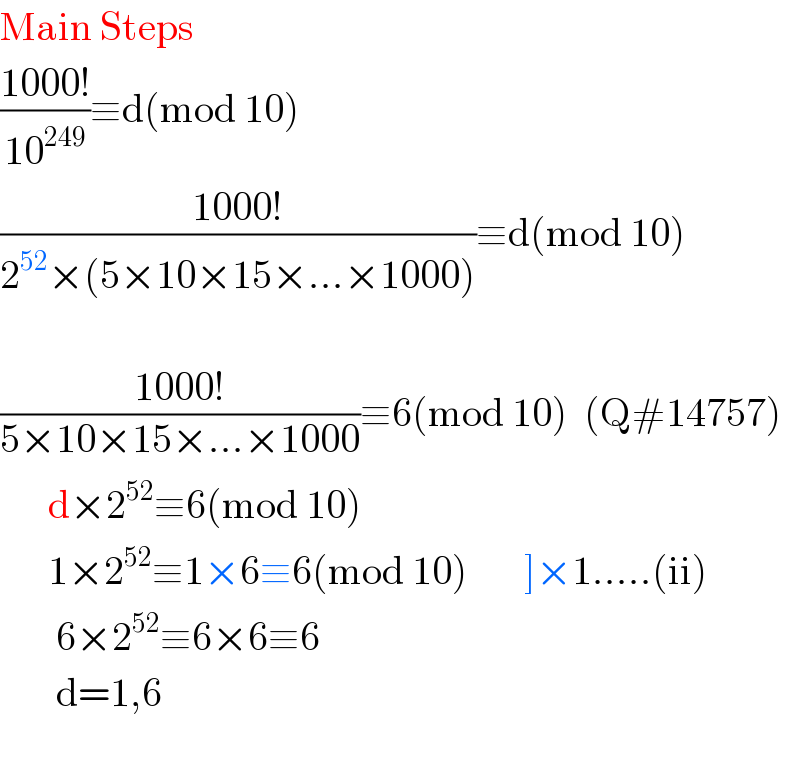 Main Steps  ((1000!)/(10^(249) ))≡d(mod 10)  ((1000!)/(2^(52) ×(5×10×15×...×1000)))≡d(mod 10)    ((1000!)/(5×10×15×...×1000))≡6(mod 10)  (Q#14757)        d×2^(52) ≡6(mod 10)        1×2^(52) ≡1×6≡6(mod 10)       ]×1.....(ii)         6×2^(52) ≡6×6≡6         d=1,6    