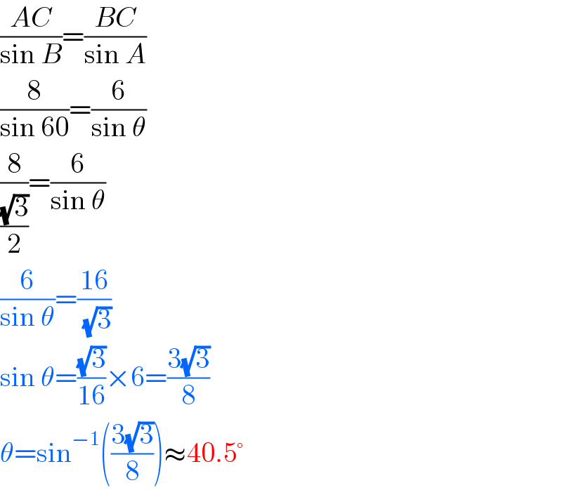 ((AC)/(sin B))=((BC)/(sin A))  (8/(sin 60))=(6/(sin θ))  (8/((√3)/2))=(6/(sin θ))  (6/(sin θ))=((16)/( (√3)))  sin θ=((√3)/(16))×6=((3(√3))/8)  θ=sin^(−1) (((3(√3))/8))≈40.5°  