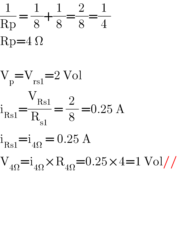 (1/(Rp)) = (1/8)+(1/8)=(2/8)=(1/4)  Rp=4 Ω    V_p =V_(rs1) =2 Vol  i_(Rs1) =(V_(Rs1) /R_(s1) ) = (2/8) =0.25 A  i_(Rs1) =i_(4Ω)  = 0.25 A  V_(4Ω) =i_(4Ω) ×R_(4Ω) =0.25×4=1 Vol//        