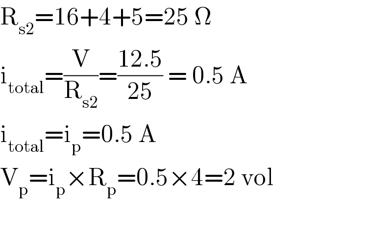 R_(s2) =16+4+5=25 Ω  i_(total) =(V/R_(s2) )=((12.5)/(25)) = 0.5 A  i_(total) =i_p =0.5 A  V_p =i_p ×R_p =0.5×4=2 vol    