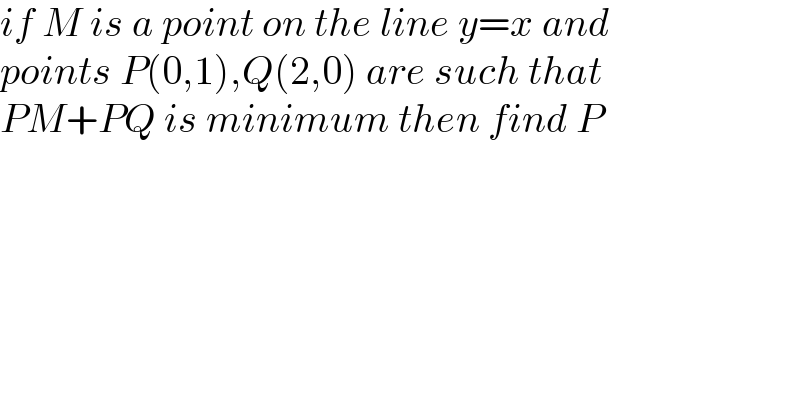 if M is a point on the line y=x and  points P(0,1),Q(2,0) are such that  PM+PQ is minimum then find P  