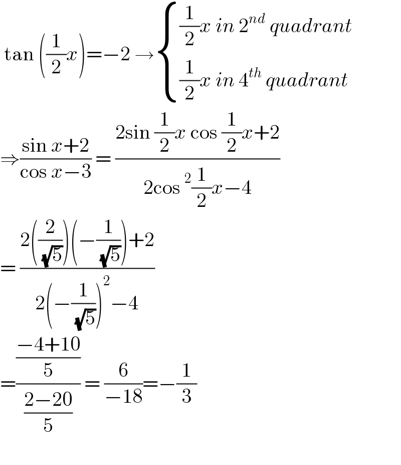  tan ((1/2)x)=−2 → { (((1/2)x in 2^(nd)  quadrant)),(((1/2)x in 4^(th)  quadrant)) :}  ⇒((sin x+2)/(cos x−3)) = ((2sin (1/2)x cos (1/2)x+2)/(2cos^2 (1/2)x−4))  = ((2((2/( (√5))))(−(1/( (√5))))+2)/(2(−(1/( (√5))))^2 −4))  =(((−4+10)/5)/((2−20)/5)) = (6/(−18))=−(1/3)     