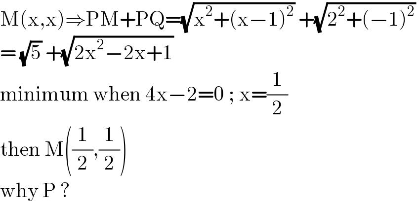 M(x,x)⇒PM+PQ=(√(x^2 +(x−1)^2 )) +(√(2^2 +(−1)^2 ))   = (√5) +(√(2x^2 −2x+1))   minimum when 4x−2=0 ; x=(1/2)  then M((1/2),(1/2))  why P ?  