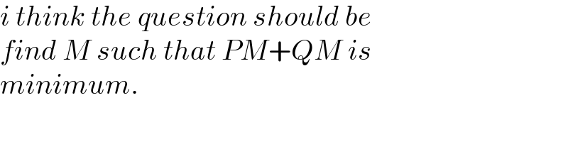 i think the question should be  find M such that PM+QM is  minimum.  