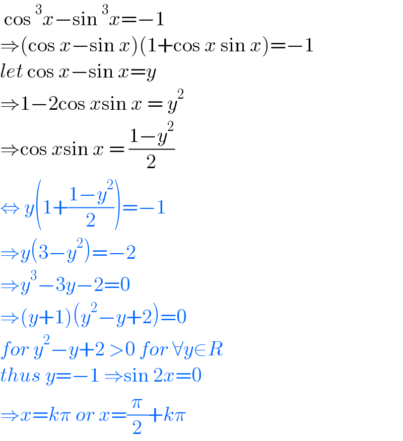  cos^3 x−sin^3 x=−1  ⇒(cos x−sin x)(1+cos x sin x)=−1  let cos x−sin x=y   ⇒1−2cos xsin x = y^2   ⇒cos xsin x = ((1−y^2 )/2)  ⇔ y(1+((1−y^2 )/2))=−1  ⇒y(3−y^2 )=−2  ⇒y^3 −3y−2=0  ⇒(y+1)(y^2 −y+2)=0  for y^2 −y+2 >0 for ∀y∈R  thus y=−1 ⇒sin 2x=0  ⇒x=kπ or x=(π/2)+kπ   