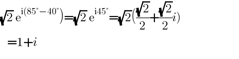 (√2) e^(i(85°−40°) )=(√2) e^(i45°) =(√2)(((√2)/2)+((√2)/2)i)     =1+i  