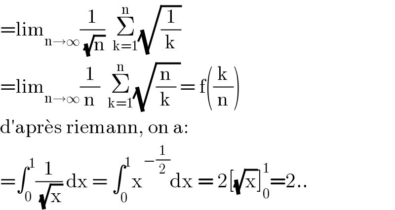 =lim_(n→∞) (1/( (√n)))  Σ_(k=1) ^n (√(1/k))  =lim_(n→∞) (1/n)  Σ_(k=1) ^n (√((n/k) ))= f((k/n))  d′apre^� s riemann, on a:  =∫_0 ^1 (1/( (√x))) dx = ∫_0 ^1 x^(−(1/2)) dx = 2[(√x)]_0 ^1 =2..  