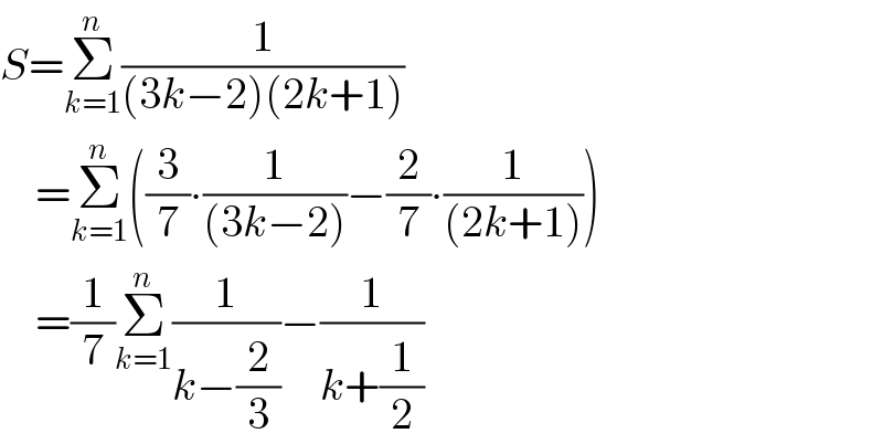 S=Σ_(k=1) ^n (1/((3k−2)(2k+1)))      =Σ_(k=1) ^n ((3/7)∙(1/((3k−2)))−(2/7)∙(1/((2k+1))))      =(1/7)Σ_(k=1) ^n (1/(k−(2/3)))−(1/(k+(1/2)))  