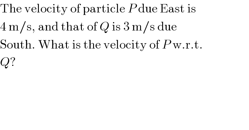 The velocity of particle P due East is  4 m/s, and that of Q is 3 m/s due  South. What is the velocity of P w.r.t.  Q?  