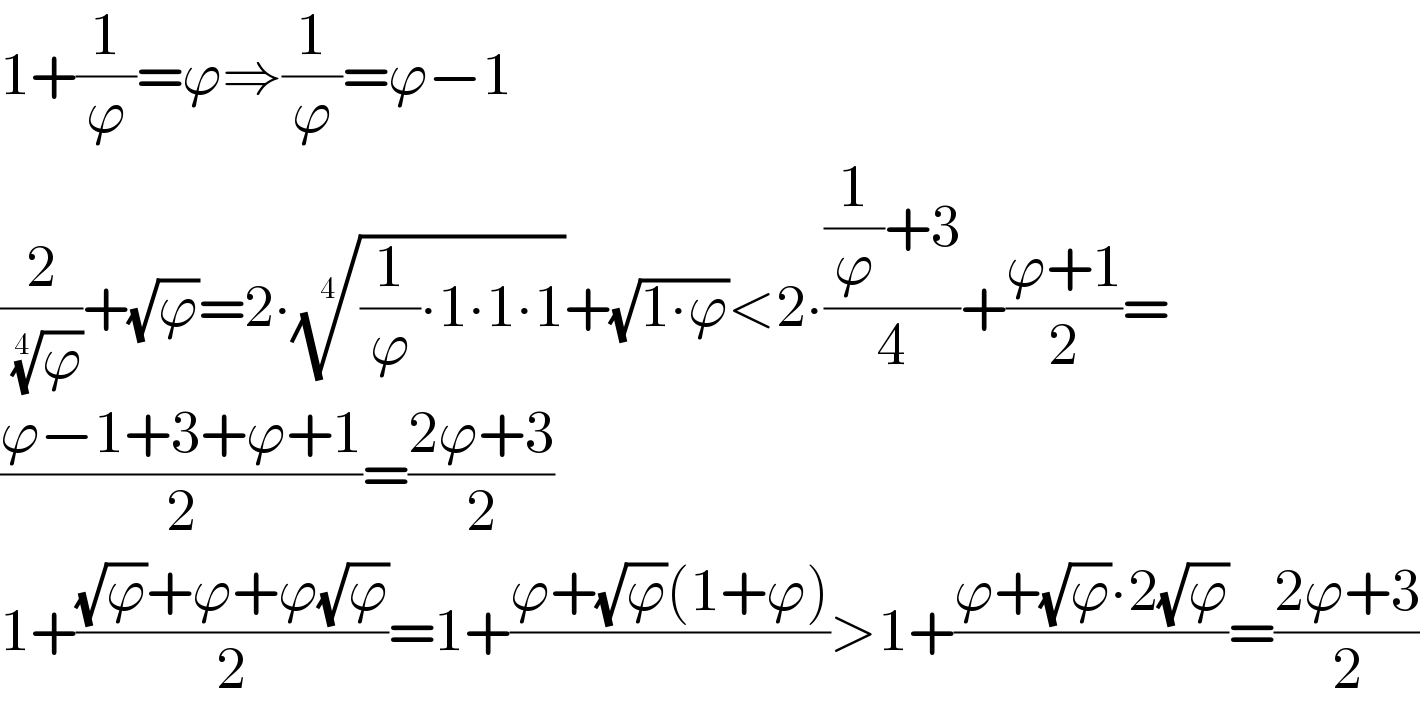 1+(1/ϕ)=ϕ⇒(1/ϕ)=ϕ−1  (2/( (ϕ)^(1/4) ))+(√ϕ)=2∙(((1/ϕ)∙1∙1∙1))^(1/4) +(√(1∙ϕ))<2∙(((1/ϕ)+3)/4)+((ϕ+1)/2)=  ((ϕ−1+3+ϕ+1)/2)=((2ϕ+3)/2)  1+(((√ϕ)+ϕ+ϕ(√ϕ))/2)=1+((ϕ+(√ϕ)(1+ϕ))/)>1+((ϕ+(√ϕ)∙2(√ϕ))/)=((2ϕ+3)/2)  
