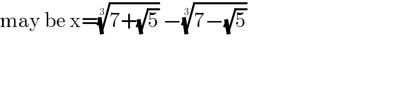 may be x=((7+(√5)))^(1/3)  −((7−(√5)))^(1/3)    