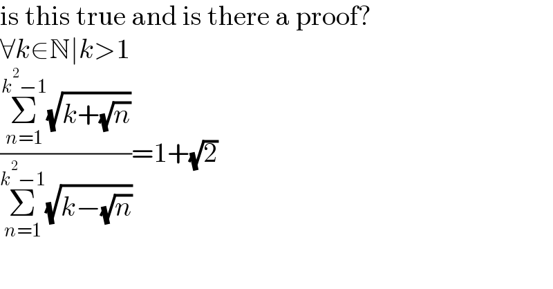 is this true and is there a proof?  ∀k∈N∣k>1  ((Σ_(n=1) ^(k^2 −1) (√(k+(√n))))/(Σ_(n=1) ^(k^2 −1) (√(k−(√n)))))=1+(√2)  