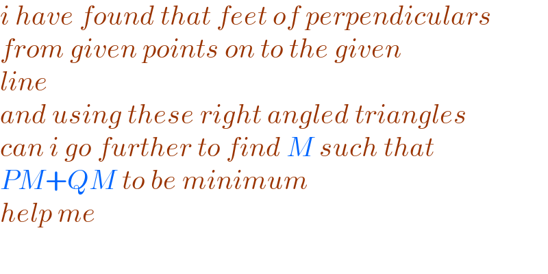 i have found that feet of perpendiculars  from given points on to the given   line   and using these right angled triangles  can i go further to find M such that  PM+QM to be minimum  help me     