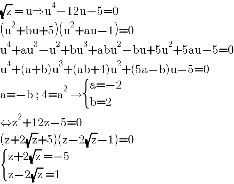 (√z) = u⇒u^4 −12u−5=0  (u^2 +bu+5)(u^2 +au−1)=0  u^4 +au^3 −u^2 +bu^3 +abu^2 −bu+5u^2 +5au−5=0  u^4 +(a+b)u^3 +(ab+4)u^2 +(5a−b)u−5=0  a=−b ; 4=a^2  → { ((a=−2)),((b=2)) :}  ⇔z^2 +12z−5=0  (z+2(√z)+5)(z−2(√z)−1)=0   { ((z+2(√z) =−5)),((z−2(√z) =1 )) :}  