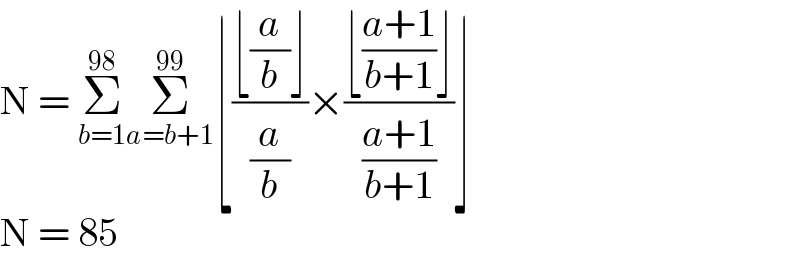N = Σ_(b=1) ^(98) Σ_(a=b+1) ^(99) ⌊((⌊(a/b)⌋)/(a/b))×((⌊((a+1)/(b+1))⌋)/((a+1)/(b+1)))⌋  N = 85  