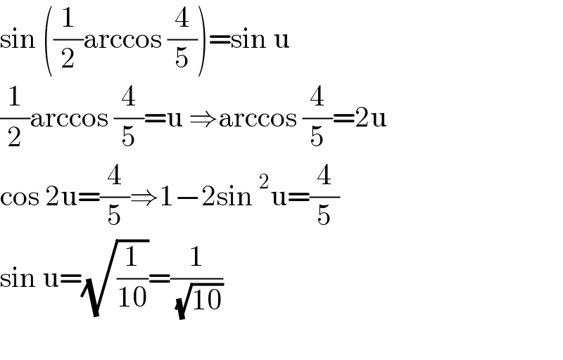 sin ((1/2)arccos (4/5))=sin u  (1/2)arccos (4/5)=u ⇒arccos (4/5)=2u  cos 2u=(4/5)⇒1−2sin^2 u=(4/5)  sin u=(√(1/(10)))=(1/( (√(10))))    