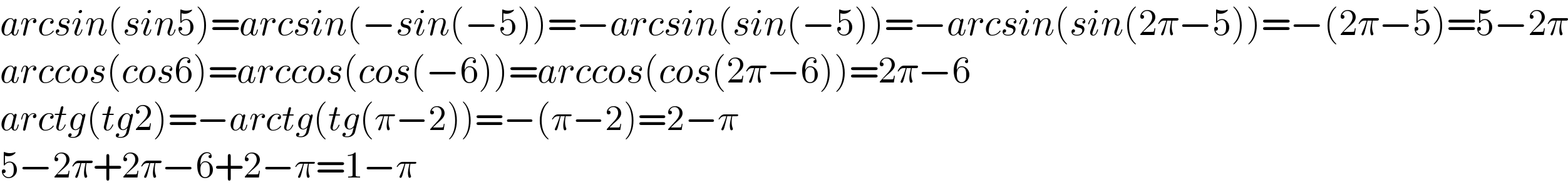 arcsin(sin5)=arcsin(−sin(−5))=−arcsin(sin(−5))=−arcsin(sin(2π−5))=−(2π−5)=5−2π  arccos(cos6)=arccos(cos(−6))=arccos(cos(2π−6))=2π−6  arctg(tg2)=−arctg(tg(π−2))=−(π−2)=2−π  5−2π+2π−6+2−π=1−π  