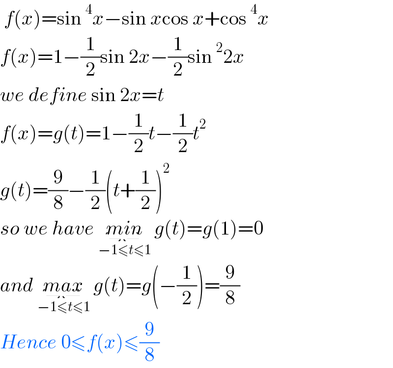  f(x)=sin^4 x−sin xcos x+cos^4 x  f(x)=1−(1/2)sin 2x−(1/2)sin^2 2x  we define sin 2x=t  f(x)=g(t)=1−(1/2)t−(1/2)t^2   g(t)=(9/8)−(1/2)(t+(1/2))^2   so we have min_(−1≤t≤1)  g(t)=g(1)=0  and max_(−1≤t≤1)  g(t)=g(−(1/2))=(9/8)  Hence 0≤f(x)≤(9/8)  