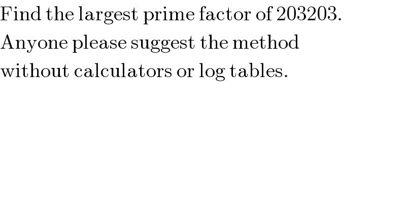 Find the largest prime factor of 203203.  Anyone please suggest the method  without calculators or log tables.  