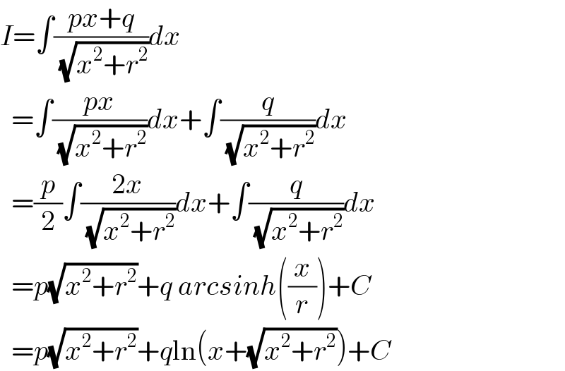 I=∫((px+q)/( (√(x^2 +r^2 ))))dx    =∫((px)/( (√(x^2 +r^2 ))))dx+∫(q/( (√(x^2 +r^2 ))))dx    =(p/2)∫((2x)/( (√(x^2 +r^2 ))))dx+∫(q/( (√(x^2 +r^2 ))))dx    =p(√(x^2 +r^2 ))+q arcsinh((x/r))+C    =p(√(x^2 +r^2 ))+qln(x+(√(x^2 +r^2 )))+C  