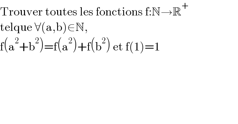 Trouver toutes les fonctions f:N→R^+   telque ∀(a,b)∈N,  f(a^2 +b^2 )=f(a^2 )+f(b^2 ) et f(1)=1  