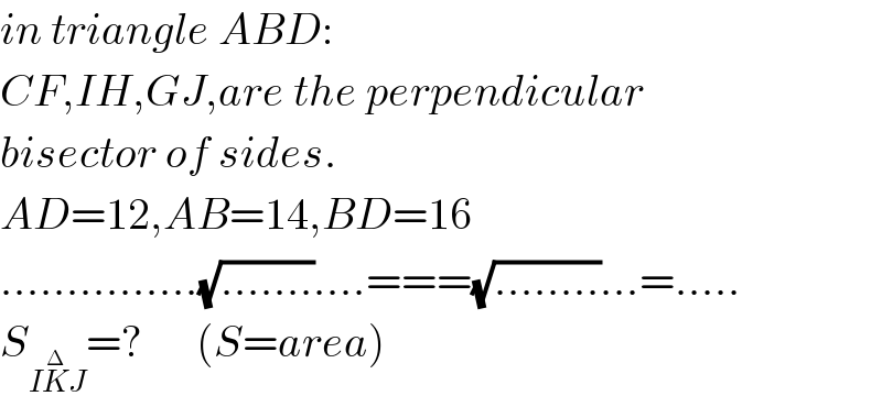 in triangle ABD:  CF,IH,GJ,are the perpendicular   bisector of sides.  AD=12,AB=14,BD=16  ...............(√(.......))....===(√(........))...=.....  S_(IK^Δ J) =?      (S=area)  