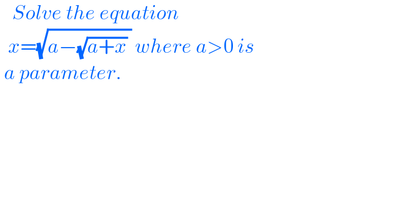    Solve the equation     x=(√(a−(√(a+x)) )) where a>0 is    a parameter.  