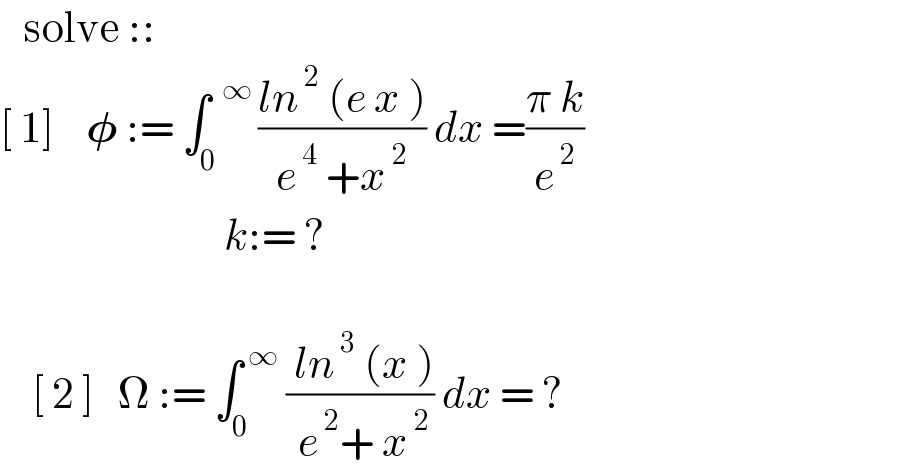    solve ::  [ 1]    𝛗 := ∫_0 ^(  ∞ ) ((ln^( 2)  (e x ))/(e^( 4)  +x^( 2) )) dx =((π k)/e^( 2) )                              k:= ?                    [ 2 ]   Ω := ∫_(0 ) ^( ∞)  (( ln^( 3)  (x ))/( e^( 2) + x^( 2) )) dx = ?  